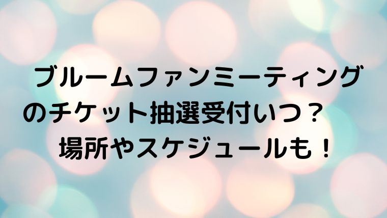 ブルームファンミーティングのチケット抽選受付いつ 場所やスケジュールも Sun Net